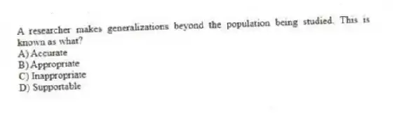 A researcher makes generalizations beyond the population being studied. This is known as what?
A) Accurate
B) Appropriate
C) Inappropriate
D) Supportable
