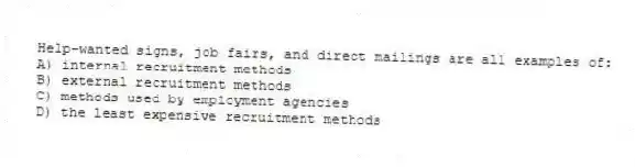 Help-wanted signs, job fairs, and direct mailings are all examples of:
A) internal recruitment methods
B) external recruitment methods
C) methods used by employment agencies
D) the least expensive recruitment methods