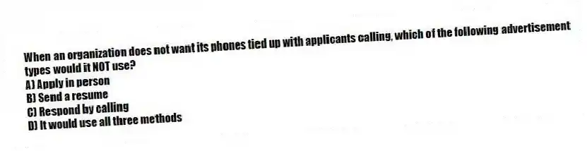 When an organization does not want its phones tied up with applicants calling, which of the following advertisement types would it NOT use?
A) Apply in person
B) Send a resume
C) Respond by calling
D) It would use all three methods