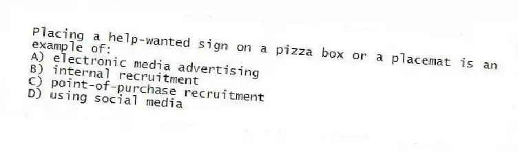 Placing a help-wanted sign on a pizza box or a placemat is an example of:
A) electronic media advertising
B) internal recruitment
C) point-of-purchase recruitment
D) using social media