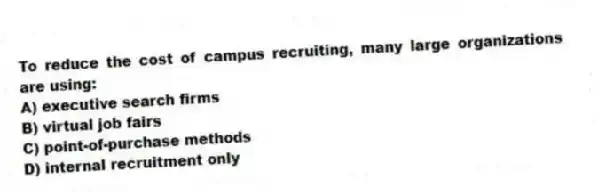To reduce the cost of campus recruiting, many large organizations are using:
A) executive search firms
B) virtual job fairs
C) point-of-purchase methods
D) internal recruitment only
