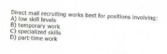 Direct mail recruiting works best for positions involving:
A) low skill levels
B) temporary work
C) specialized skills
D) part-time work