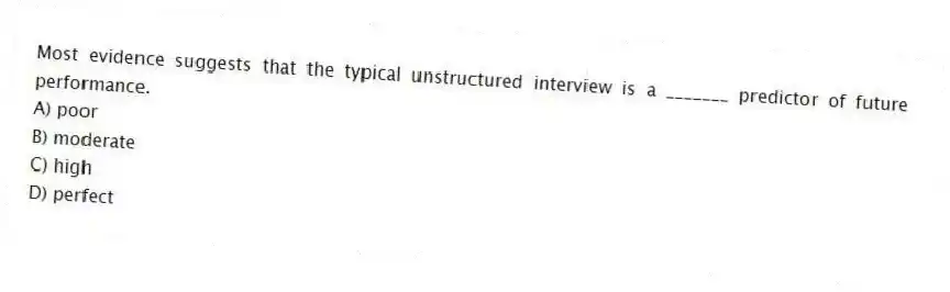 Most evidence suggests that the typical unstructured interview is a _______ predictor of future performance.
A) poor
B) moderate
C) high
D) perfect
