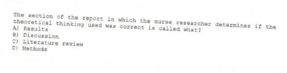 The section of the report in which the nurse researcher determines if the theoretical thinking used was correct is called what?
A) Results
B) Discussion
C) Literature review
D) Methods