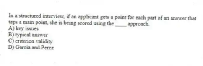 In a structured interview, if an applicant gets a point for each part of an answer that taps a main point, she is being scored using the ____ approach.
A) key issues
B) typical answer
C) criterion validity
D) Garcia and Perez