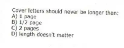 Cover letters should never be longer than:
A) 1 page
B) 1/2 page
C) 2 pages
D) length doesn't matter