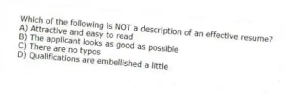 Which of the following is NOT a description of an effective resume?
A) Attractive and easy to read
B) The applicant looks as good as possible
C) There are no typos
D) Qualifications are embellished a little