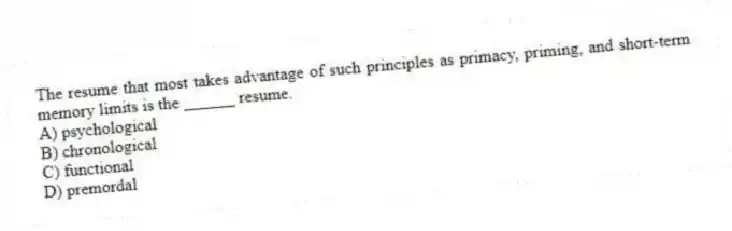 The resume that most takes advantage of such principles as primacy, priming, and short-term memory limits is the ______ resume.
A) psychological
B) chronological
C) functional
D) premordal