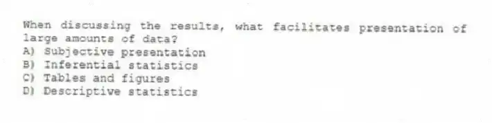 When discussing the results, what facilitates presentation of large amounts of data?
A) Subjective presentation
B) Inferential statistics
C) Tables and figures
D) Descriptive statistics