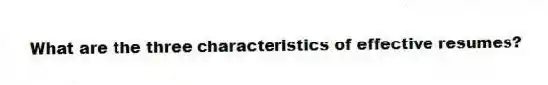What are the three characteristics of effective resumes?