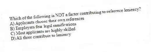 Which of the following is NOT a factor contributing to reference leniency?
A) Applicants choose their own references
B) Employers fear legal ramifications
C) Most applicants are highly skilled
D) All three contribute to leniency