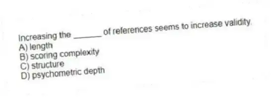 Increasing the ______ of references seems to increase validity.
A) length
B) scoring complexity
C) structure
D) psychometric depth