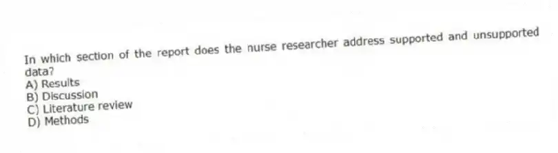 In which section of the report does the nurse researcher address supported and unsupported data?
A) Results
B) Discussion
C) Literature review
D) Methods