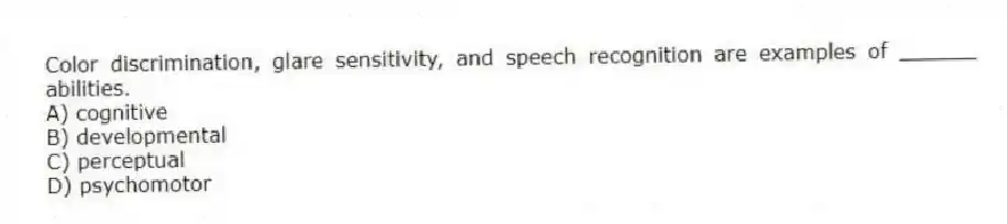 Color discrimination, glare sensitivity, and speech recognition are examples of ______ abilities.
A) cognitive
B) developmental
C) perceptual
D) psychomotor