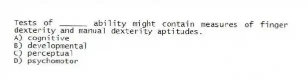 Tests of ______ ability might contain measures of finger dexterity and manual dexterity aptitudes.
A) cognitive
B) developmental
C) perceptual
D) psychomotor