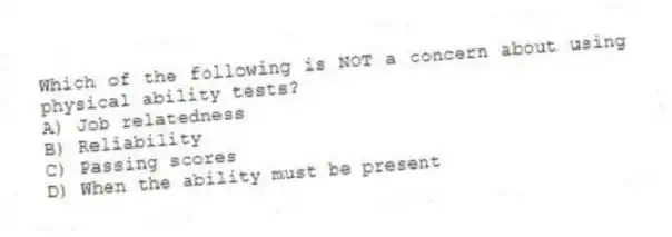 Which of the following is NOT a concern about using physical ability tests?
A) Job relatedness
B) Reliability
C) Passing scores
D) When the ability must be present