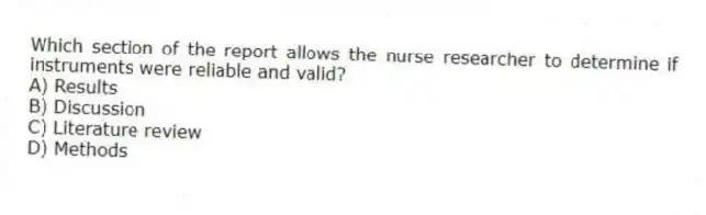 Which section of the report allows the nurse researcher to determine if instruments were reliable and valid?
A) Results
B) Discussion
C) Literature review
D) Methods