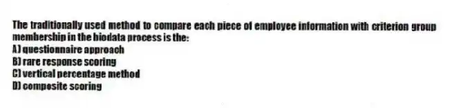 The traditionally used method to compare each piece of employee information with criterion group membership in the biodata process is the:
A) questionnaire approach
B) rare response scoring
C) vertical percentage method
D) composite scoring