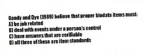Gandy and Dye (1989) believe that proper biodata items must:
A) be job related
B) deal with events under a person's control
C) have answers that are verifiable
D) all three of these are item standards