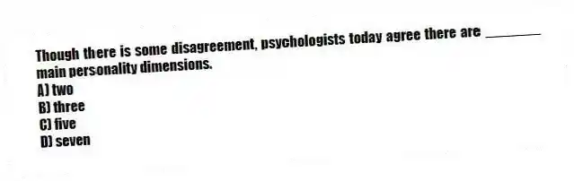 Though there is some disagreement, psychologists today agree there are _______ main personality dimensions.
A) two
B) three
C) five
D) seven