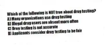 Which of the following is NOT true about drug testing?
A) Many organizations use drug testing
B) Illegal drug users are absent more often
C) Drug testing is not accurate
D) Applicants consider drug testing to be fair