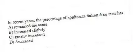 In recent years, the percentage of applicants failing drug tests has:
A) remained the same
B) increased slightly
C) greatly increased
D) decreased
