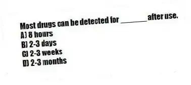 Most drugs can be detected for ______ after use.
A) 8 hours
B) 2-3 days
C) 2-3 weeks
D) 2-3 months
