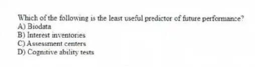 Which of the following is the least useful predictor of future performance?
A) Biodata
B) Interest inventories
C) Assessment centers
D) Cognitive ability tests