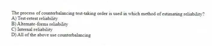 The process of counterbalancing test-taking order is used in which method of estimating reliability?
A) Test-retest reliability
B) Alternate-forms reliability
C) Internal reliability
D) All of the above use counterbalancing
