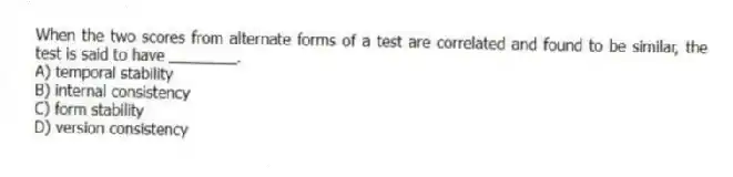 When the two scores from alternate forms of a test are correlated and found to be similar, the test is said to have ________.
A) temporal stability
B) internal consistency
C) form stability
D) version consistency