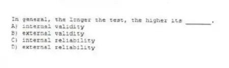 In general, the longer the test, the higher its _______.
A) internal validity
B) external validity
C) internal reliability
D) external reliability
