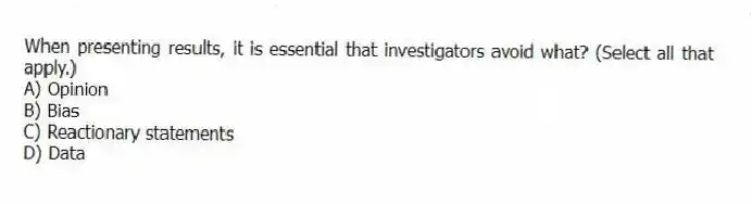 When presenting results, it is essential that investigators avoid what? (Select all that apply.)
A) Opinion
B) Bias
C) Reactionary statements
D) Data