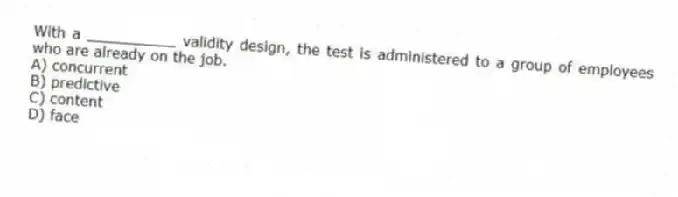 With a __________ validity design, the test is administered to a group of employees who are already on the job.
A) concurrent
B) predictive
C) content
D) face