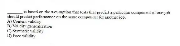 _______ is based on the assumption that tests that predict a particular component of one job should predict performance on the same component for another job.
A) Content validity
B) Validity generalization
C) Synthetic validity
D) Face validity