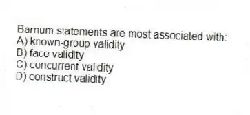 Barnum statements are most associated with:
A) known-group validity
B) face validity
C) concurrent validity
D) construct validity