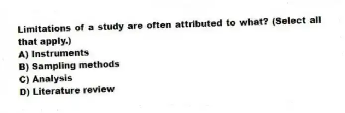 Limitations of a study are often attributed to what? (Select all that apply.)
A) Instruments
B) Sampling methods
C) Analysis
D) Literature review