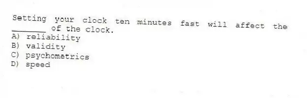 Setting your clock ten minutes fast will affect the _______ of the clock.
A) reliability
B) validity
C) psychometrics
D) speed