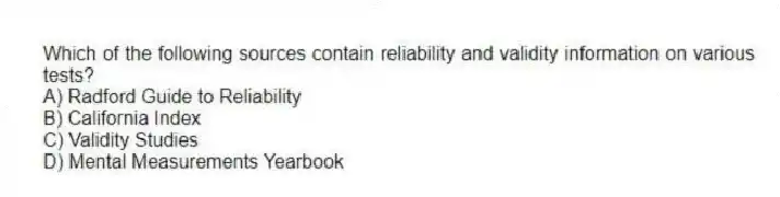 Which of the following sources contain reliability and validity information on various tests?
A) Radford Guide to Reliability
B) California Index
C) Validity Studies
D) Mental Measurements Yearbook