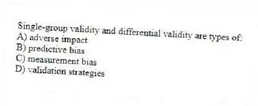 Single-group validity and differential validity are types of:
A) adverse impact
B) predictive bias
C) measurement bias
D) validation strategies