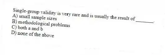 Single-group validity is very rare and is usually the result of _______.
A) small sample sizes
B) methodological problems
C) both a and b
D) none of the above