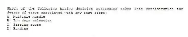 Which of the following hiring decision strategies takes into consideration the degree of error associated with any test score?
A) Multiple hurdle
B) Top down selection
C) Passing score
D) Banding