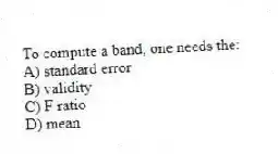 To compute a band, one needs the:
A) standard error
B) validity
C) F ratio
D) mean