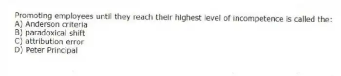 Promoting employees until they reach their highest level of incompetence is called the:
A) Anderson criteria
B) paradoxical shift
C) attribution error
D) Peter Principal
