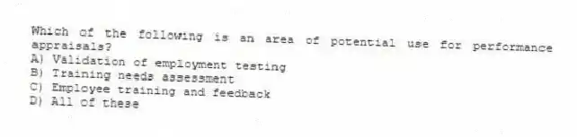 Which of the following is an area of potential use for performance appraisals?
A) Validation of employment testing
B) Training needs assessment
C) Employee training and feedback
D) All of these