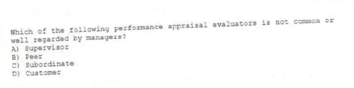 Which of the following performance appraisal evaluators is not common or well regarded by managers?
A) Supervisor
B) Peer
C) Subordinate
D) Customer