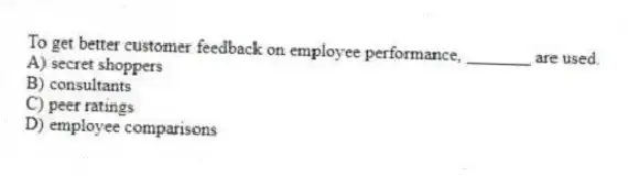 To get better customer feedback on employee performance, _______ are used.
A) secret shoppers
B) consultants
C) peer ratings
D) employee comparisons