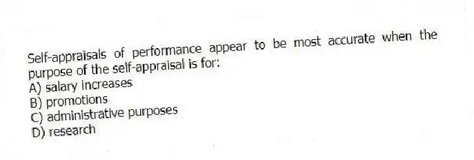 Self-appraisals of performance appear to be most accurate when the purpose of the self-appraisal is for:
A) salary increases
B) promotions
C) administrative purposes
D) research