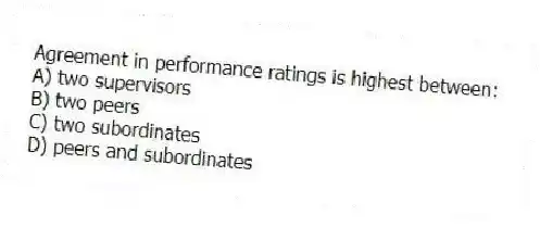 Agreement in performance ratings is highest between:
A) two supervisors
B) two peers
C) two subordinates
D) peers and subordinates