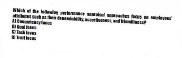 Which of the following performance appraisal approaches focus on employees' attributes such as their dependability, assertiveness, and friendliness?
A) Competency focus
B) Goal focus
C) Task focus
D) Trait focus