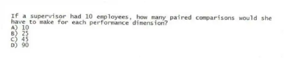 If a supervisor had 10 employees, how many paired comparisons would she have to make for each performance dimension?
A) 10
B) 25
C) 45
D) 90